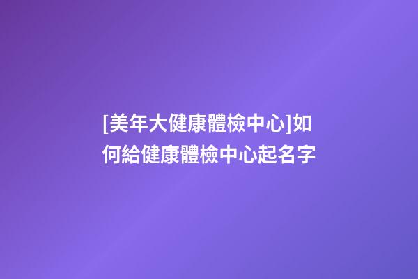 [美年大健康體檢中心]如何給健康體檢中心起名字-第1張-店鋪起名-玄機(jī)派